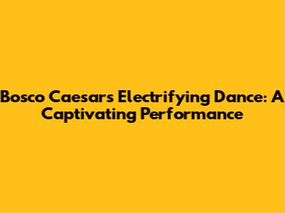 Bosco Caesar's Electrifying Dance: A Captivating Performance