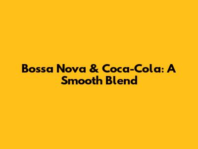 Bossa Nova & Coca-Cola: A Smooth Blend