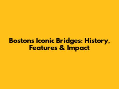 Boston's Iconic Bridges: History, Features & Impact