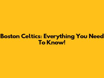 Boston Celtics: Everything You Need To Know!