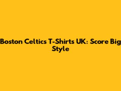 Boston Celtics T-Shirts UK: Score Big Style