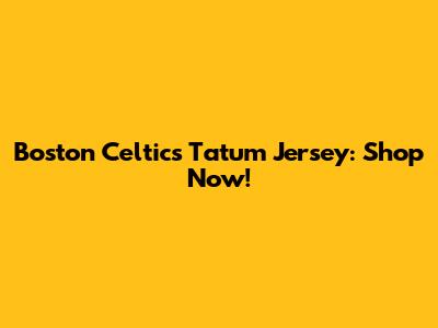 Boston Celtics Tatum Jersey: Shop Now!