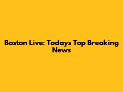 Boston Live: Today's Top Breaking News