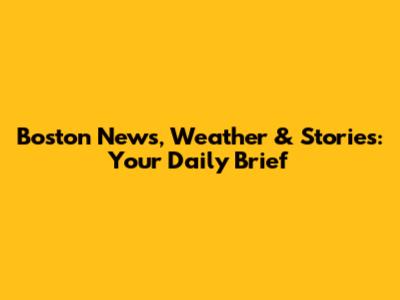 Boston News, Weather & Stories: Your Daily Brief