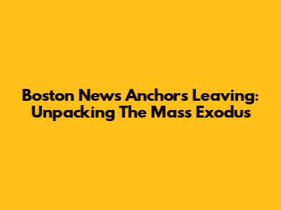 Boston News Anchors Leaving: Unpacking The Mass Exodus