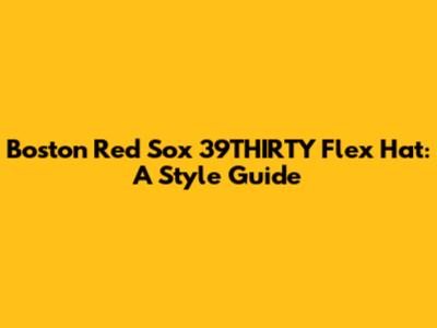 Boston Red Sox 39THIRTY Flex Hat: A Style Guide