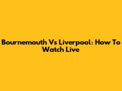 Bournemouth Vs Liverpool: How To Watch Live