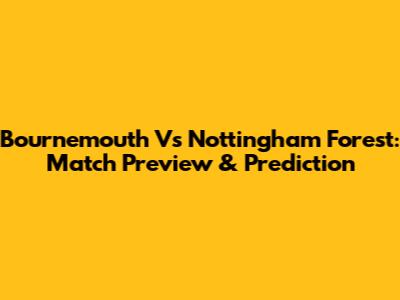Bournemouth Vs Nottingham Forest: Match Preview & Prediction