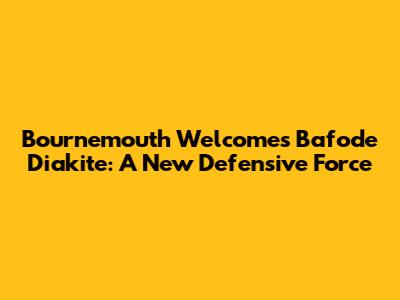 Bournemouth Welcomes Bafode Diakite: A New Defensive Force