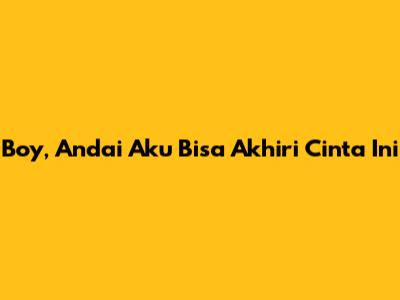Boy, Andai Aku Bisa Akhiri Cinta Ini