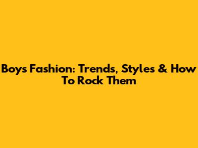 Boys' Fashion: Trends, Styles & How To Rock Them