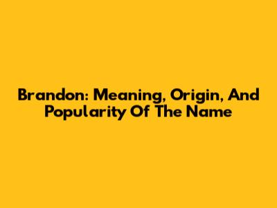 Brandon: Meaning, Origin, And Popularity Of The Name