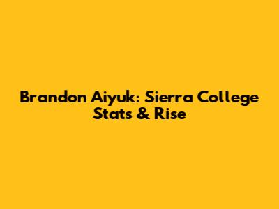 Brandon Aiyuk: Sierra College Stats & Rise