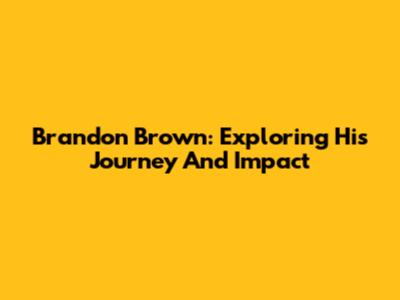 Brandon Brown: Exploring His Journey And Impact