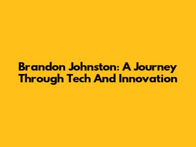 Brandon Johnston: A Journey Through Tech And Innovation