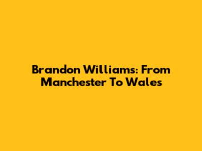 Brandon Williams: From Manchester To Wales