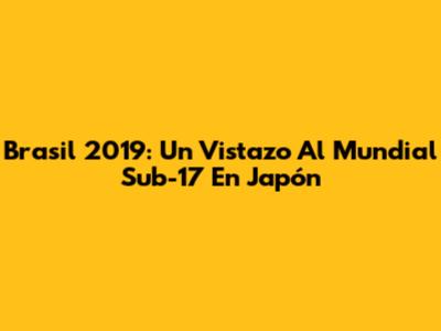 Brasil 2019: Un Vistazo Al Mundial Sub-17 En Japón