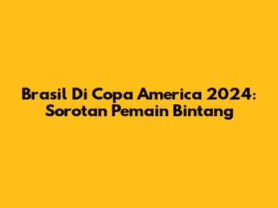 Brasil Di Copa America 2024: Sorotan Pemain Bintang