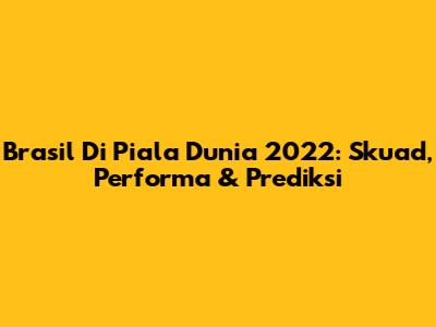 Brasil Di Piala Dunia 2022: Skuad, Performa & Prediksi