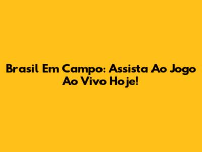 Brasil Em Campo: Assista Ao Jogo Ao Vivo Hoje!