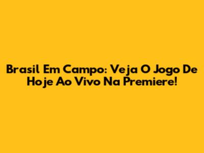 Brasil Em Campo: Veja O Jogo De Hoje Ao Vivo Na Premiere!