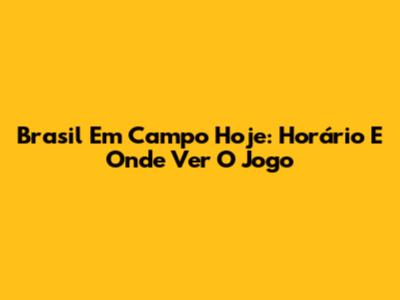Brasil Em Campo Hoje: Horário E Onde Ver O Jogo