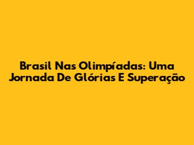 Brasil Nas Olimpíadas: Uma Jornada De Glórias E Superação