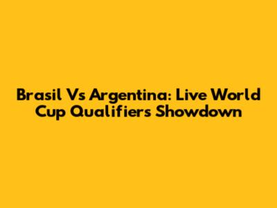 Brasil Vs Argentina: Live World Cup Qualifiers Showdown