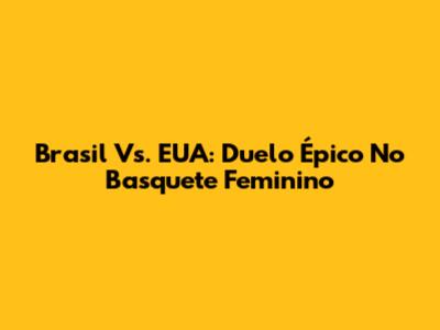 Brasil Vs. EUA: Duelo Épico No Basquete Feminino