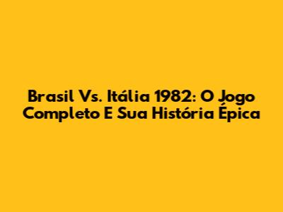 Brasil Vs. Itália 1982: O Jogo Completo E Sua História Épica