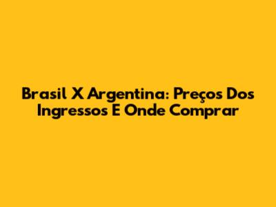 Brasil X Argentina: Preços Dos Ingressos E Onde Comprar