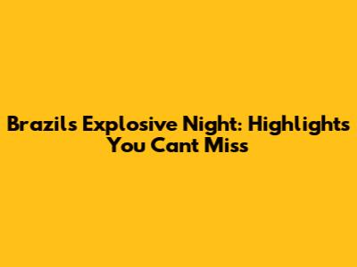 Brazil's Explosive Night: Highlights You Can't Miss