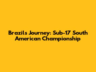 Brazil's Journey: Sub-17 South American Championship
