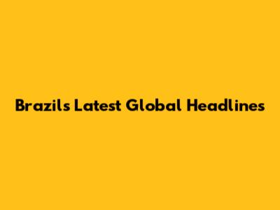 Brazil's Latest Global Headlines