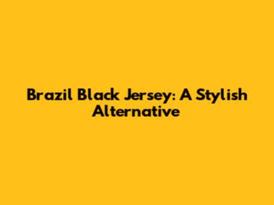 Brazil Black Jersey: A Stylish Alternative