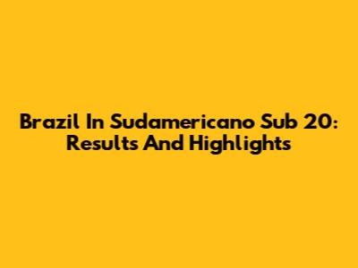 Brazil In Sudamericano Sub 20: Results And Highlights