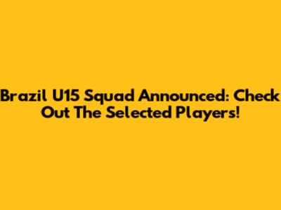 Brazil U15 Squad Announced: Check Out The Selected Players!