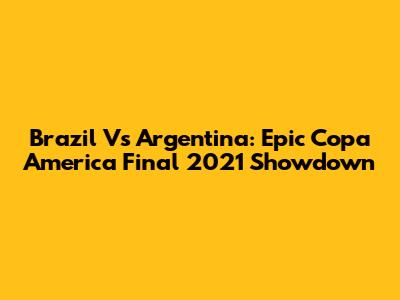 Brazil Vs Argentina: Epic Copa America Final 2021 Showdown