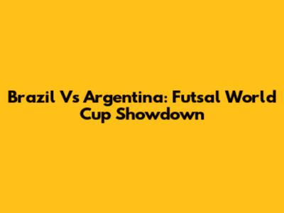 Brazil Vs Argentina: Futsal World Cup Showdown