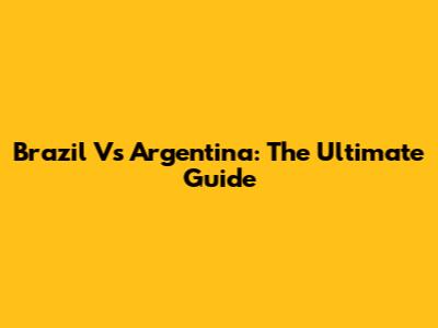 Brazil Vs Argentina: The Ultimate Guide