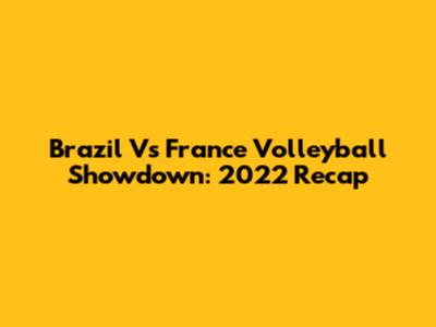 Brazil Vs France Volleyball Showdown: 2022 Recap