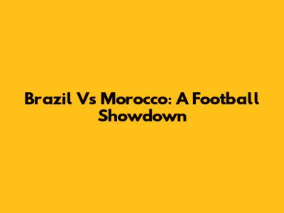 Brazil Vs Morocco: A Football Showdown