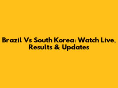 Brazil Vs South Korea: Watch Live, Results & Updates