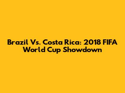 Brazil Vs. Costa Rica: 2018 FIFA World Cup Showdown