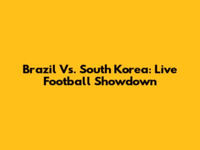 Brazil Vs. South Korea: Live Football Showdown