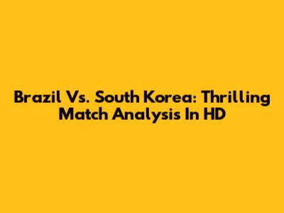 Brazil Vs. South Korea: Thrilling Match Analysis In HD
