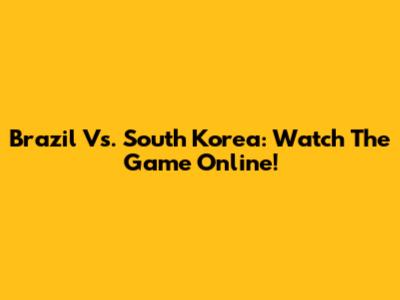 Brazil Vs. South Korea: Watch The Game Online!