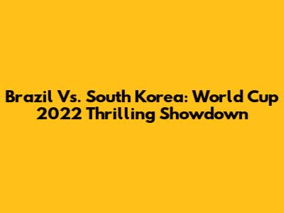 Brazil Vs. South Korea: World Cup 2022 Thrilling Showdown