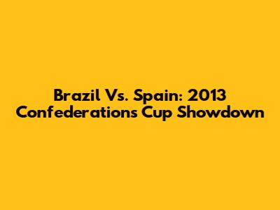 Brazil Vs. Spain: 2013 Confederations Cup Showdown
