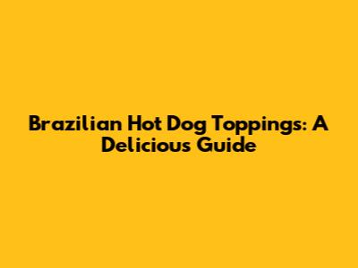 Brazilian Hot Dog Toppings: A Delicious Guide